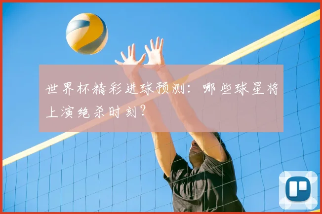 世界杯精彩进球预测：哪些球星将上演绝杀时刻？