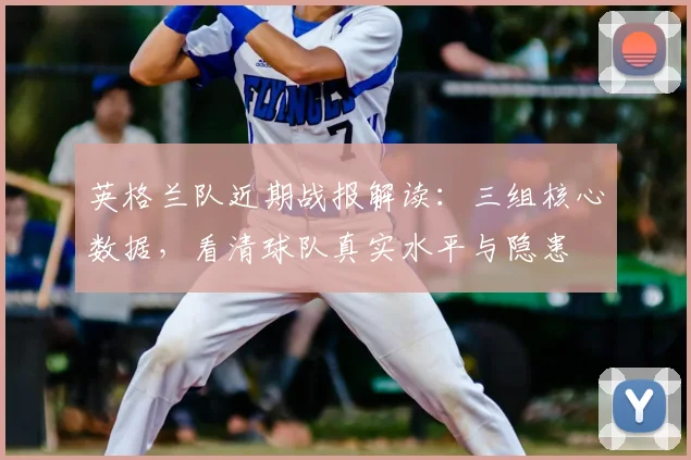 英格兰队近期战报解读：三组核心数据，看清球队真实水平与隐患
