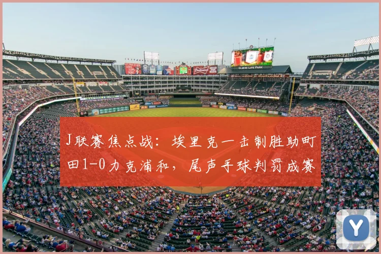 J联赛焦点战：埃里克一击制胜助町田1-0力克浦和，尾声手球判罚成赛后热议焦点