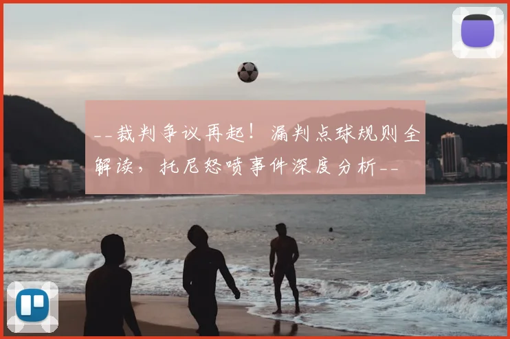 __裁判争议再起!漏判点球规则全解读,托尼怒喷事件深度分析__