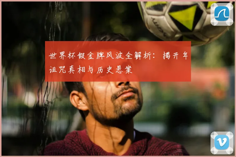 世界杯假金牌风波全解析:揭开年诅咒真相与历史悬案