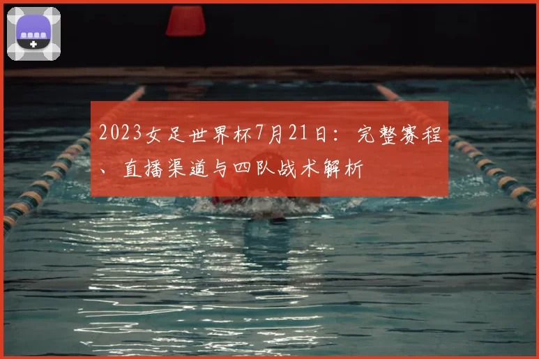 2023女足世界杯7月21日:完整赛程、直播渠道与四队战术解析