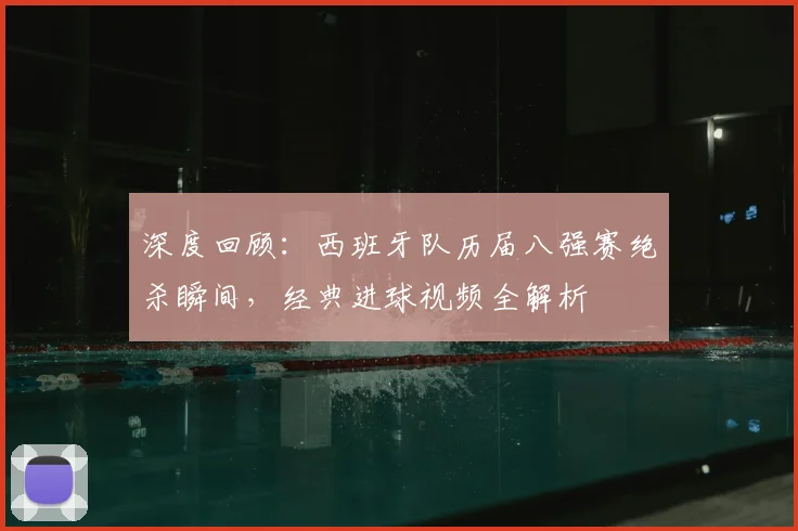 深度回顾:西班牙队历届八强赛绝杀瞬间,经典进球视频全解析