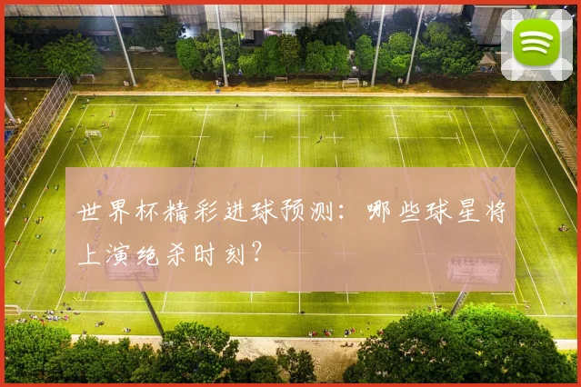 世界杯精彩进球预测:哪些球星将上演绝杀时刻?