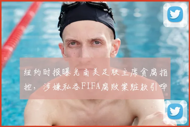 纽约时报曝光南美足联主席贪腐指控,涉嫌私吞FIFA腐败案赃款引哗然