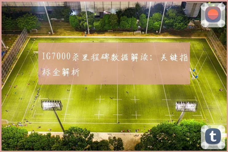 IG7000杀里程碑数据解读：关键指标全解析