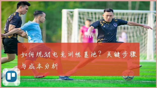 如何规划电竞训练基地？关键步骤与成本分析