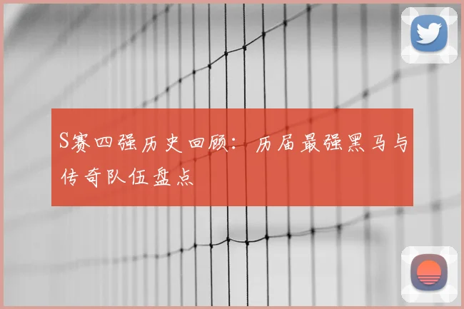 S赛四强历史回顾：历届最强黑马与传奇队伍盘点