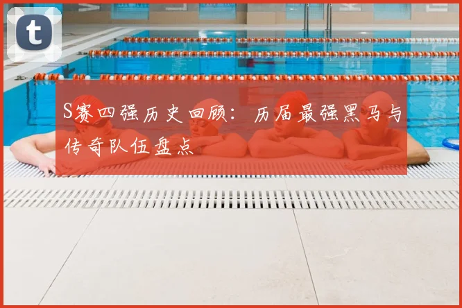 S赛四强历史回顾：历届最强黑马与传奇队伍盘点