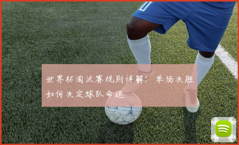 世界杯淘汰赛规则详解:单场决胜如何决定球队命运