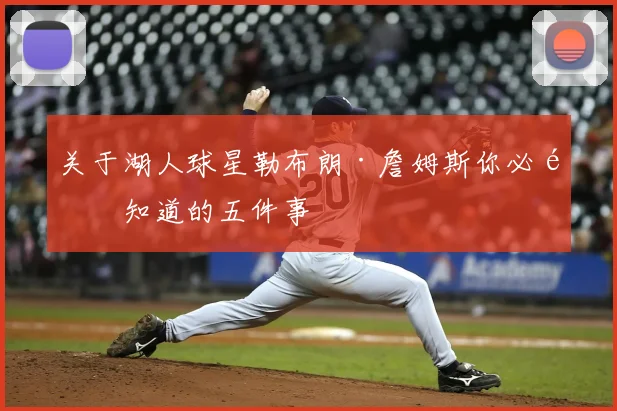 关于湖人球星勒布朗·詹姆斯你必须知道的五件事