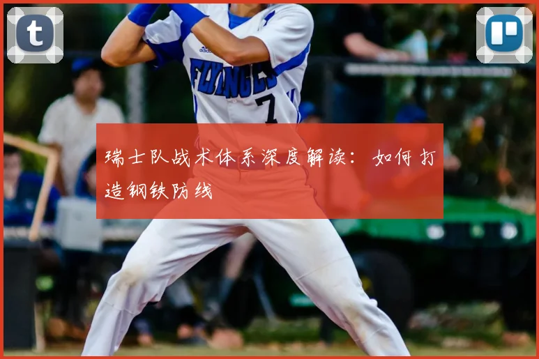瑞士队战术体系深度解读:如何打造钢铁防线