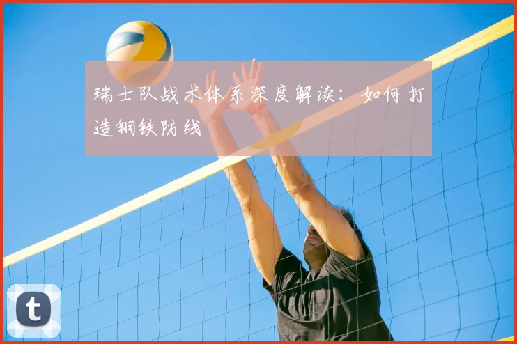 瑞士队战术体系深度解读:如何打造钢铁防线