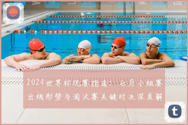 2024世界杯观赛指南：七月小组赛出线形势与淘汰赛关键对决深度解析
