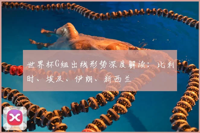 世界杯G组出线形势深度解读：比利时、埃及、伊朗、新西兰