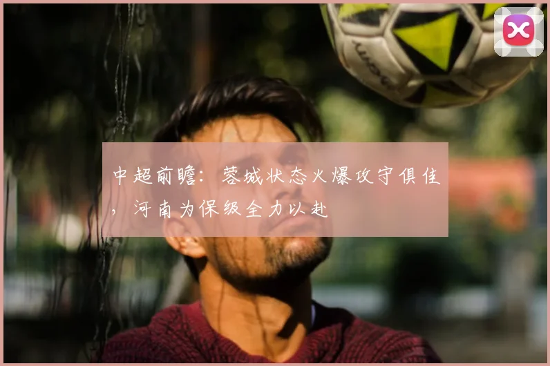 中超前瞻：蓉城状态火爆攻守俱佳，河南为保级全力以赴