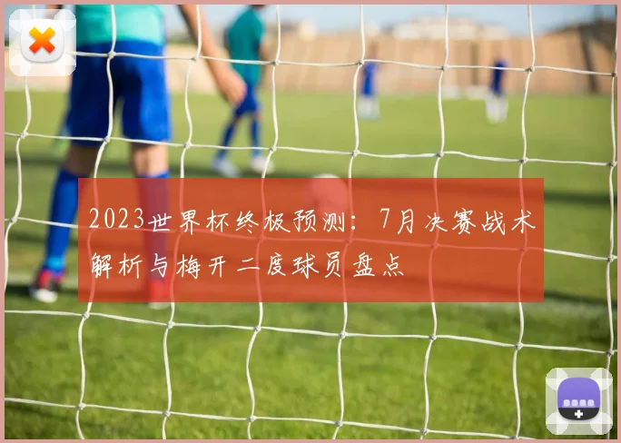 2023世界杯终极预测：7月决赛战术解析与梅开二度球员盘点