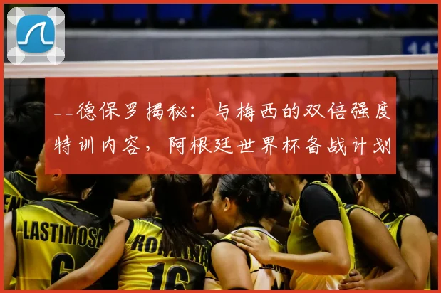 __德保罗揭秘:与梅西的双倍强度特训内容,阿根廷世界杯备战计划曝光__