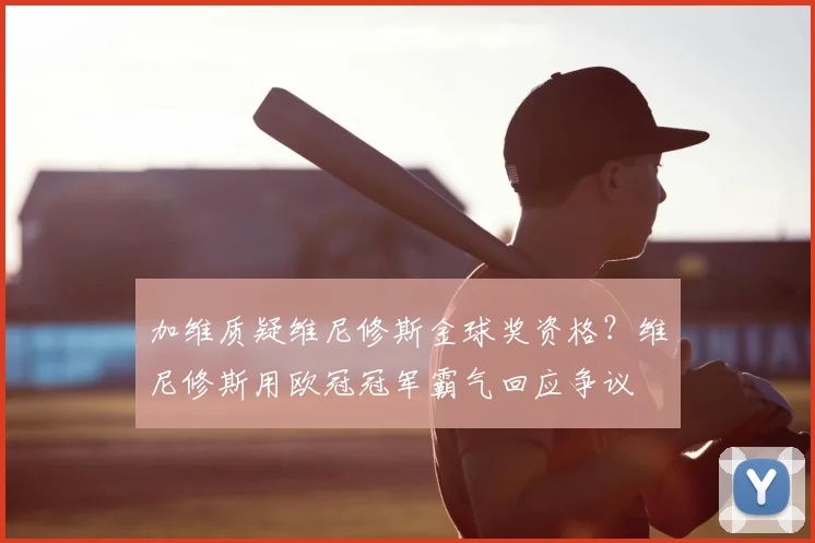 加维质疑维尼修斯金球奖资格？维尼修斯用欧冠冠军霸气回应争议