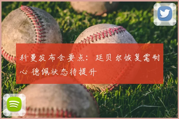 科曼发布会要点：廷贝尔恢复需耐心 德佩状态待提升