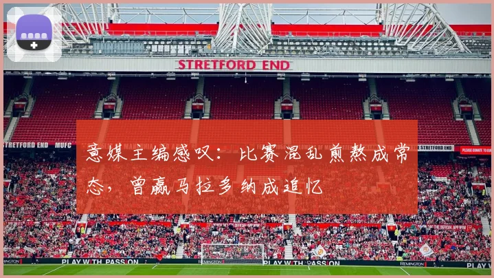意媒主编感叹：比赛混乱煎熬成常态，曾赢马拉多纳成追忆