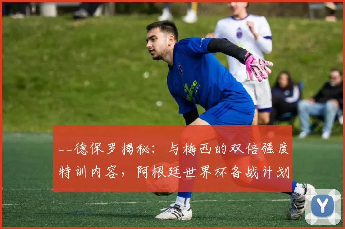__德保罗揭秘:与梅西的双倍强度特训内容,阿根廷世界杯备战计划曝光__