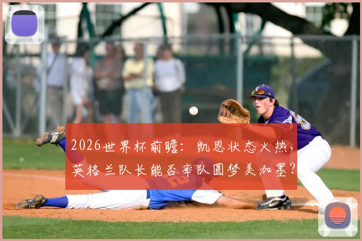 2026世界杯前瞻:凯恩状态火热,英格兰队长能否率队圆梦美加墨?