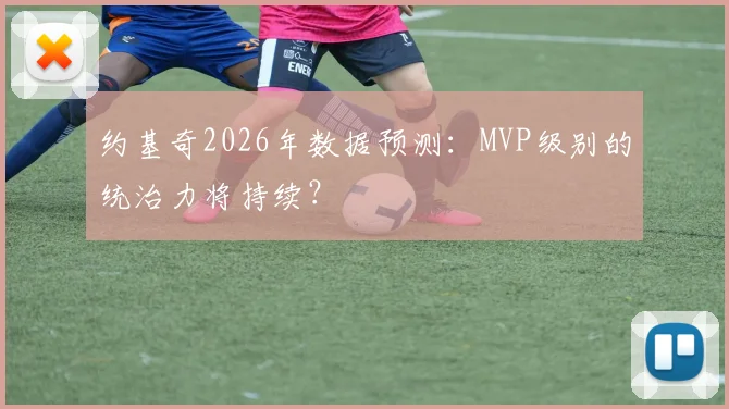 约基奇2026年数据预测：MVP级别的统治力将持续？