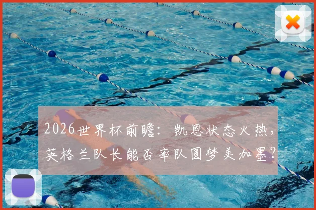 2026世界杯前瞻：凯恩状态火热，英格兰队长能否率队圆梦美加墨？