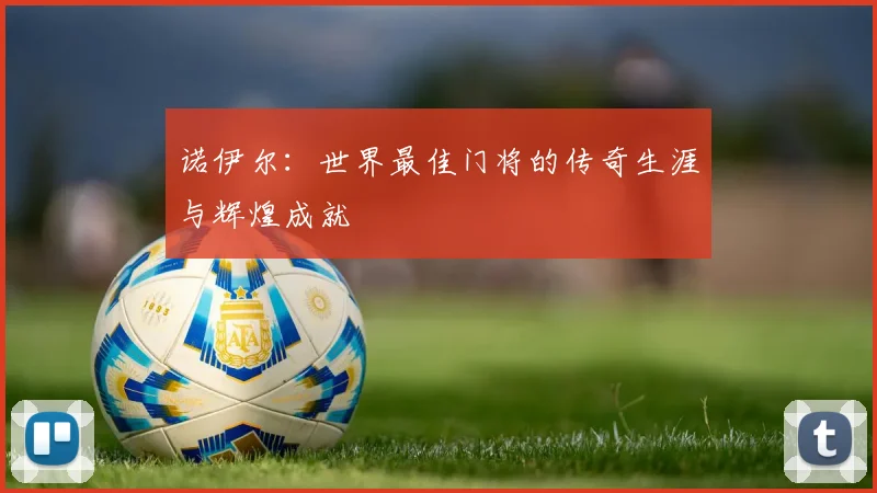 诺伊尔：世界最佳门将的传奇生涯与辉煌成就