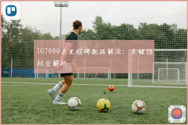 IG7000杀里程碑数据解读：关键指标全解析