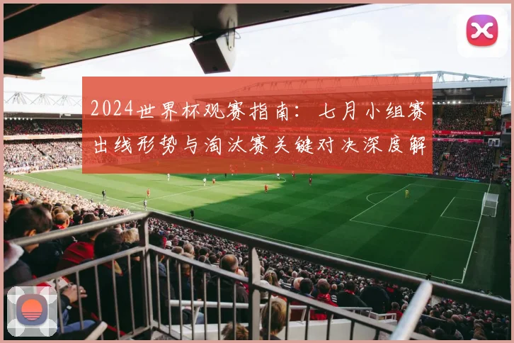 2024世界杯观赛指南:七月小组赛出线形势与淘汰赛关键对决深度解析