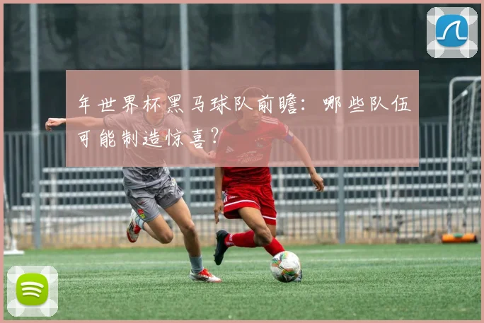 年世界杯黑马球队前瞻：哪些队伍可能制造惊喜？