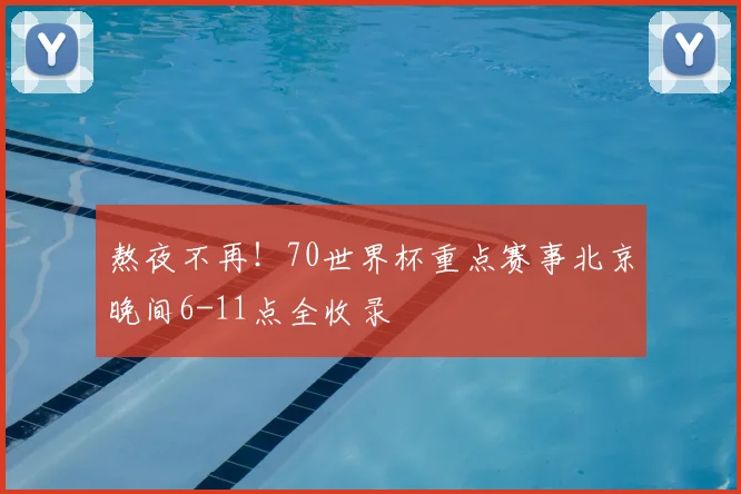 熬夜不再！70世界杯重点赛事北京晚间6-11点全收录