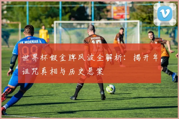 世界杯假金牌风波全解析：揭开年诅咒真相与历史悬案