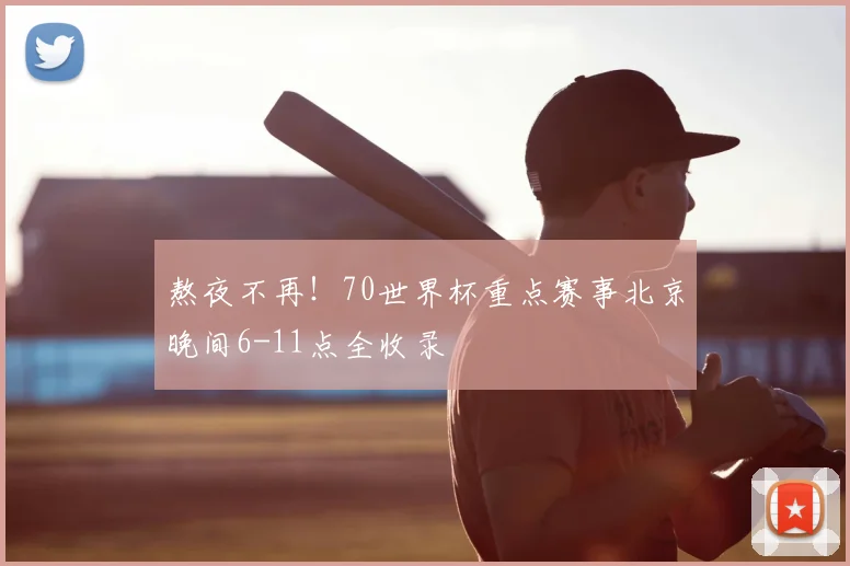 熬夜不再！70世界杯重点赛事北京晚间6-11点全收录