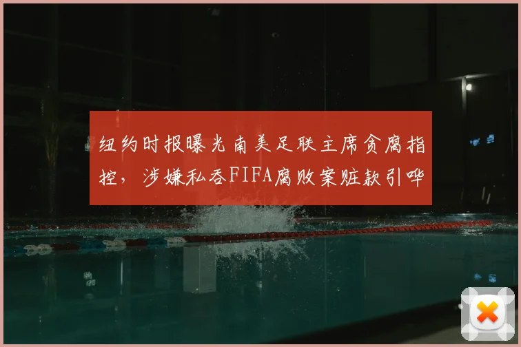 纽约时报曝光南美足联主席贪腐指控，涉嫌私吞FIFA腐败案赃款引哗然
