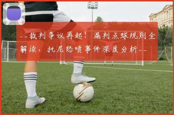 __裁判争议再起!漏判点球规则全解读,托尼怒喷事件深度分析__