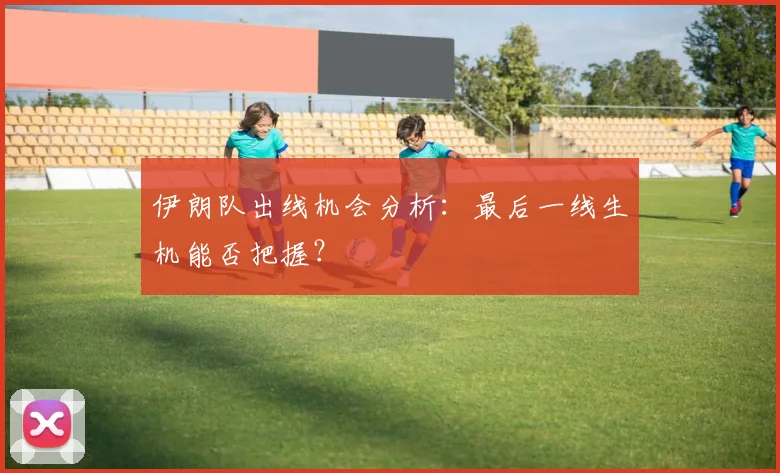 伊朗队出线机会分析:最后一线生机能否把握?