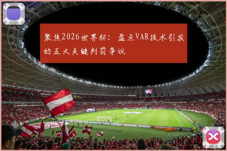 聚焦2026世界杯:盘点VAR技术引发的五大关键判罚争议